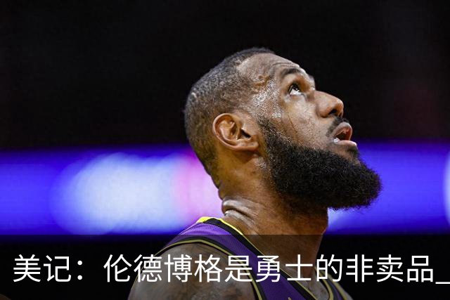 美记：伦德博格是勇士的非卖品 波杰&巴特勒&穆迪也很受重视