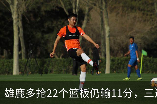 雄鹿多抢22个篮板仍输11分，三连败暴露关键回合短板