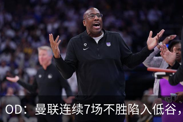OD：曼联连续7场不胜陷入低谷，未来赛程接连迎来硬仗